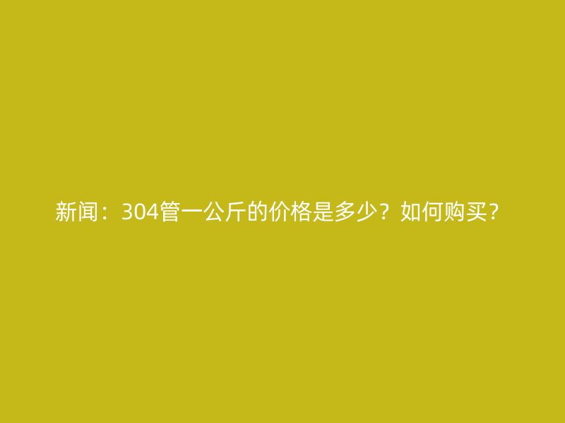 新聞：304管一公斤的價(jià)格是多少？如何購(gòu)買(mǎi)？