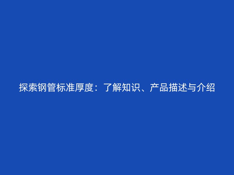 探索鋼管標(biāo)準(zhǔn)厚度：了解知識(shí)、產(chǎn)品描述與介紹