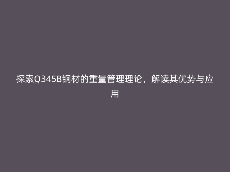 探索Q345B鋼材的重量管理理論，解讀其優(yōu)勢與應(yīng)用