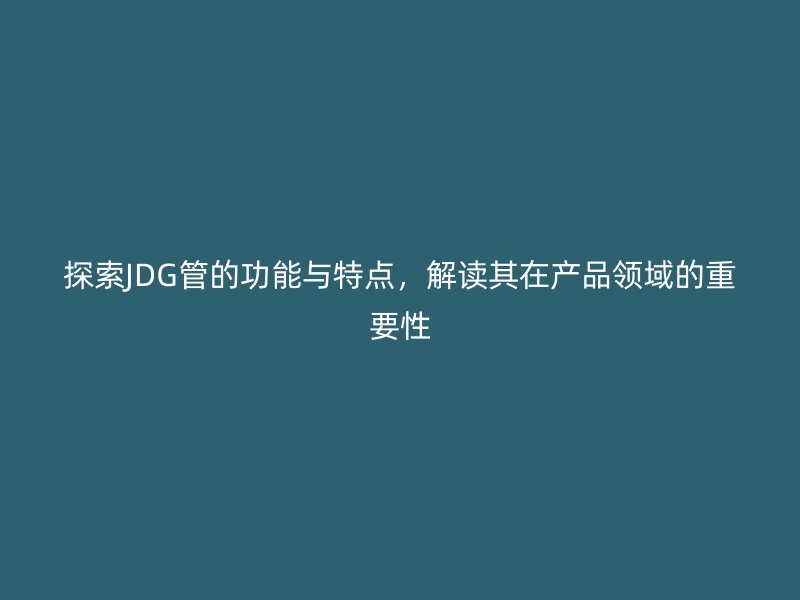 探索JDG管的功能與特點，解讀其在產(chǎn)品領域的重要性