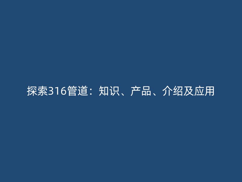 探索316管道：知識、產(chǎn)品、介紹及應用