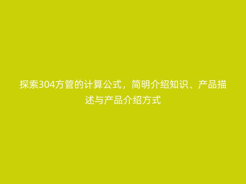 探索304方管的計(jì)算公式，簡(jiǎn)明介紹知識(shí)、產(chǎn)品描述與產(chǎn)品介紹方式