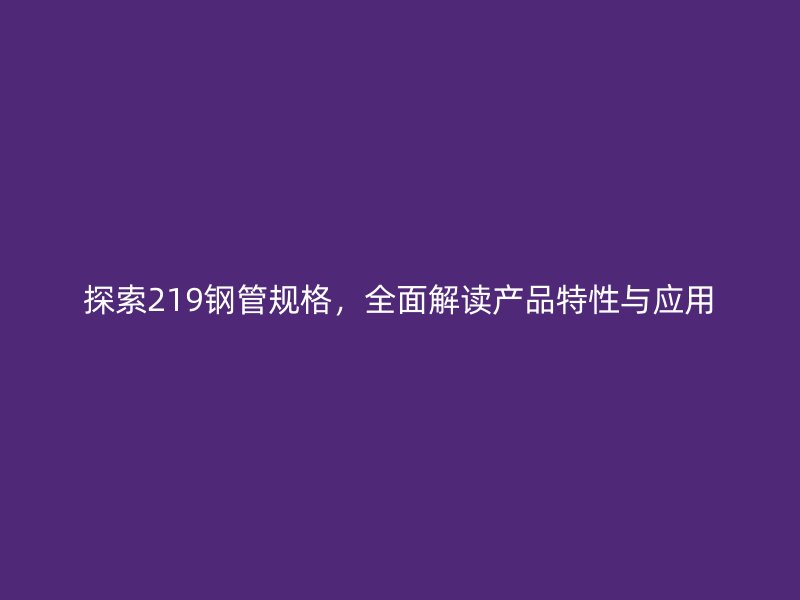探索219鋼管規(guī)格，全面解讀產(chǎn)品特性與應(yīng)用