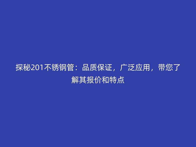 探秘201不銹鋼管：品質(zhì)保證，廣泛應(yīng)用，帶您了解其報(bào)價(jià)和特點(diǎn)