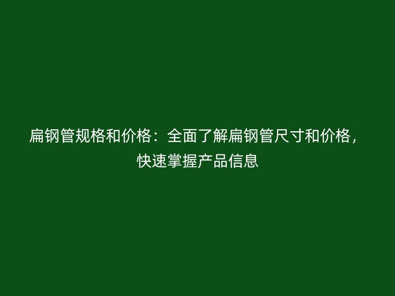 扁鋼管規(guī)格和價格：全面了解扁鋼管尺寸和價格，快速掌握產(chǎn)品信息