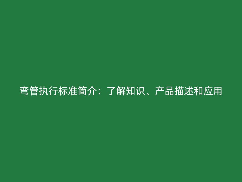 彎管執(zhí)行標(biāo)準(zhǔn)簡(jiǎn)介：了解知識(shí)、產(chǎn)品描述和應(yīng)用
