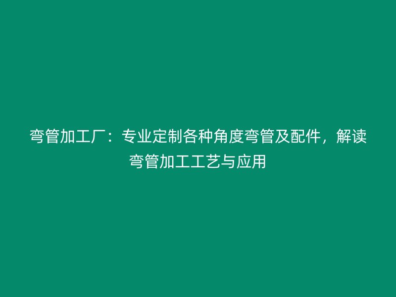 彎管加工廠(chǎng)：專(zhuān)業(yè)定制各種角度彎管及配件，解讀彎管加工工藝與應(yīng)用