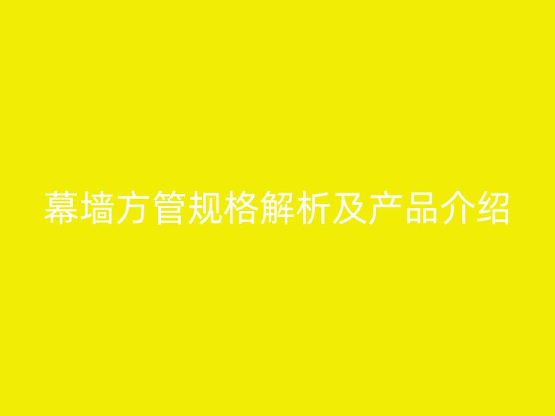 幕墻方管規(guī)格解析及產品介紹