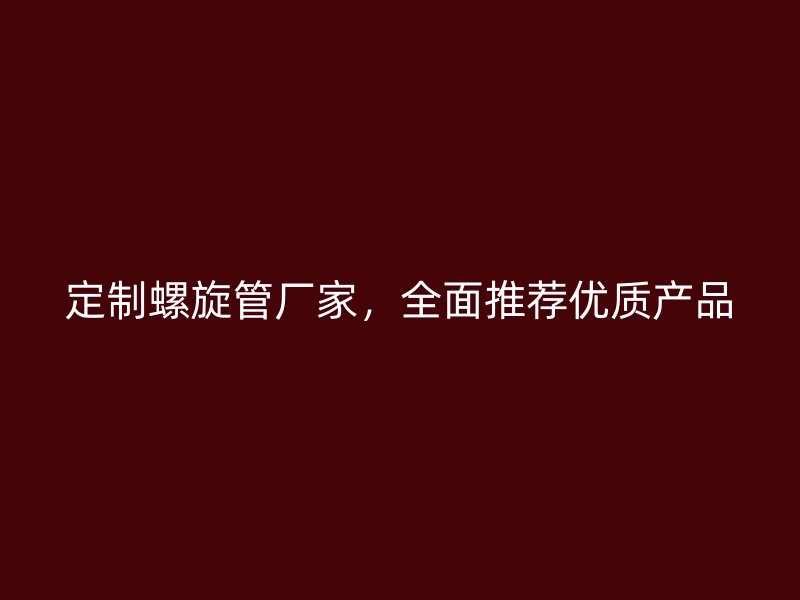 定制螺旋管廠家，全面推薦優(yōu)質產(chǎn)品