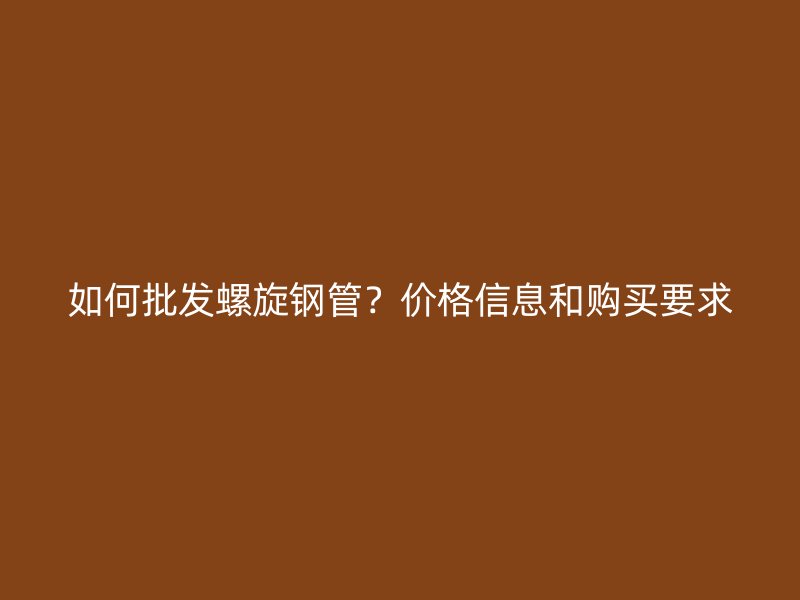 如何批發(fā)螺旋鋼管？價格信息和購買要求