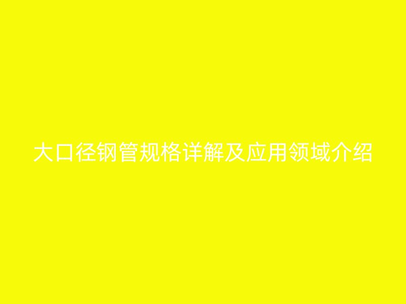 大口徑鋼管規(guī)格詳解及應用領域介紹