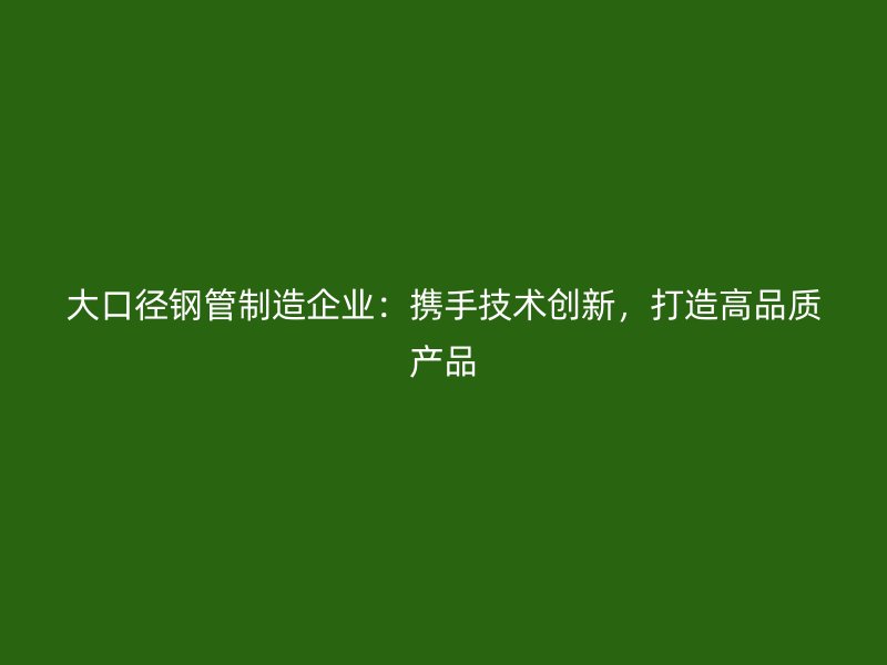 大口徑鋼管制造企業(yè)：攜手技術(shù)創(chuàng)新，打造高品質(zhì)產(chǎn)品