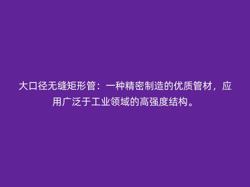 大口徑無(wú)縫矩形管：一種精密制造的優(yōu)質(zhì)管材，應(yīng)用廣泛于工業(yè)領(lǐng)域的高強(qiáng)度結(jié)構(gòu)。