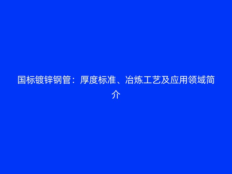 國(guó)標(biāo)鍍鋅鋼管：厚度標(biāo)準(zhǔn)、冶煉工藝及應(yīng)用領(lǐng)域簡(jiǎn)介