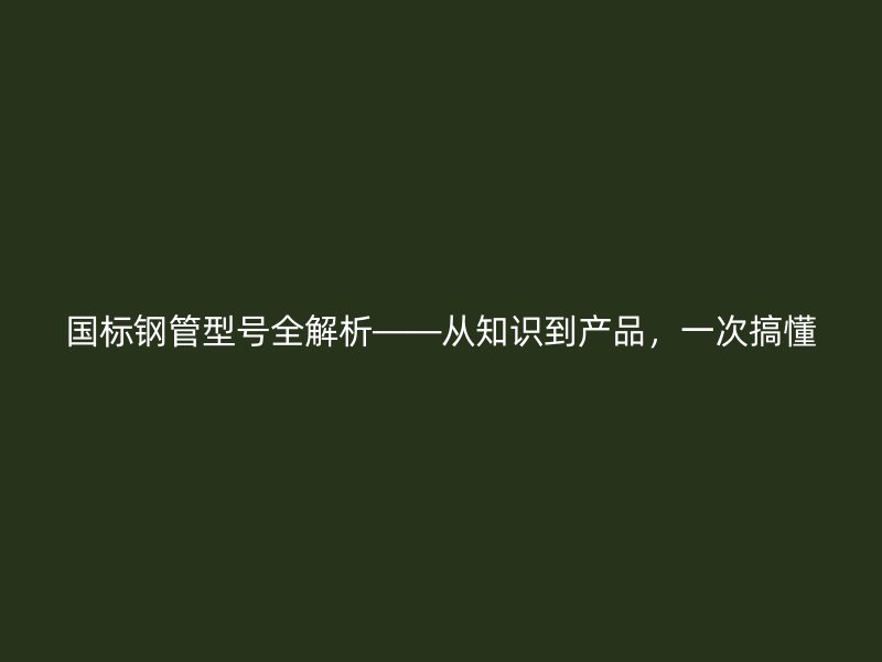 國(guó)標(biāo)鋼管型號(hào)全解析——從知識(shí)到產(chǎn)品，一次搞懂