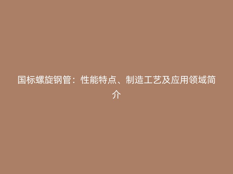 國標(biāo)螺旋鋼管：性能特點、制造工藝及應(yīng)用領(lǐng)域簡介