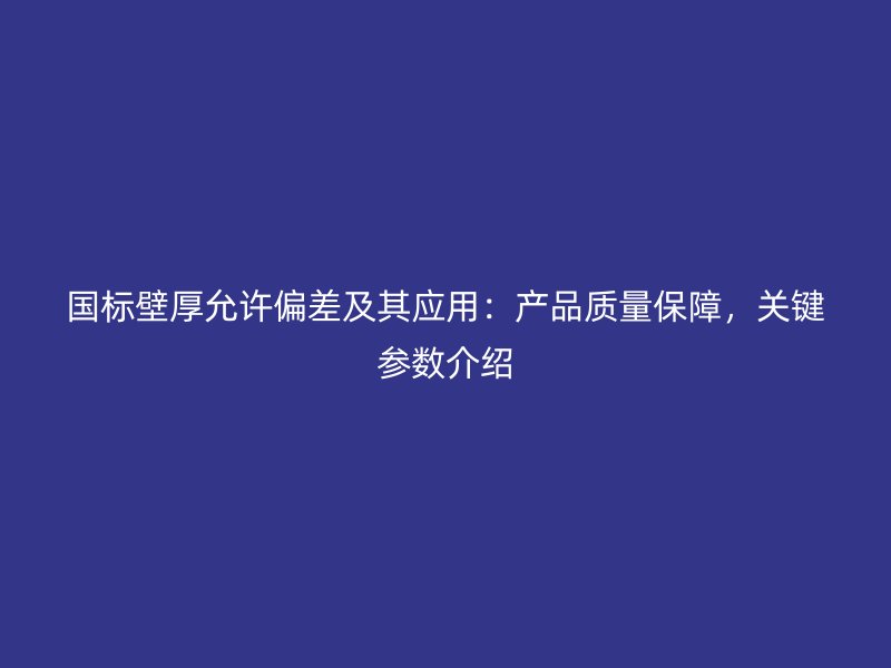國標壁厚允許偏差及其應用：產(chǎn)品質(zhì)量保障，關(guān)鍵參數(shù)介紹