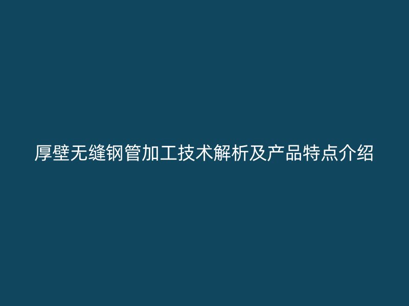 厚壁無(wú)縫鋼管加工技術(shù)解析及產(chǎn)品特點(diǎn)介紹