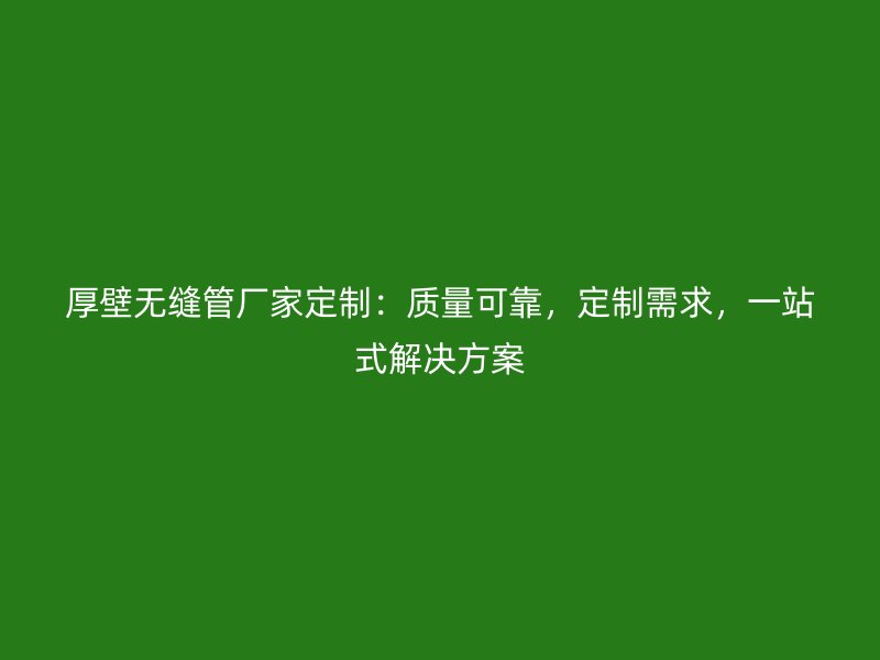 厚壁無縫管廠家定制：質(zhì)量可靠，定制需求，一站式解決方案