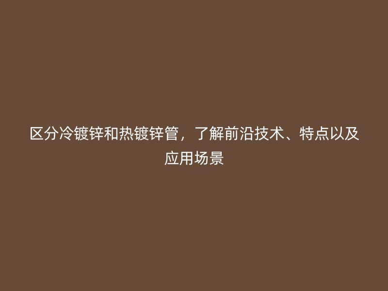 區(qū)分冷鍍鋅和熱鍍鋅管，了解前沿技術(shù)、特點以及應用場景