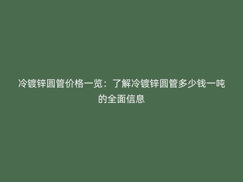 冷鍍鋅圓管價格一覽：了解冷鍍鋅圓管多少錢一噸的全面信息