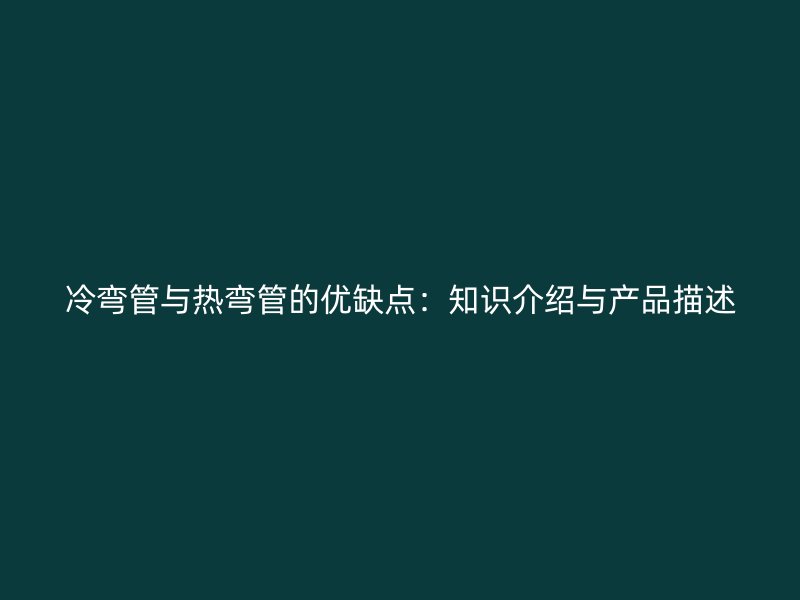 冷彎管與熱彎管的優(yōu)缺點：知識介紹與產品描述