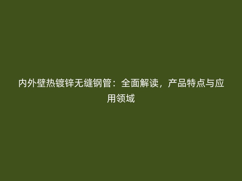 內(nèi)外壁熱鍍鋅無(wú)縫鋼管：全面解讀，產(chǎn)品特點(diǎn)與應(yīng)用領(lǐng)域