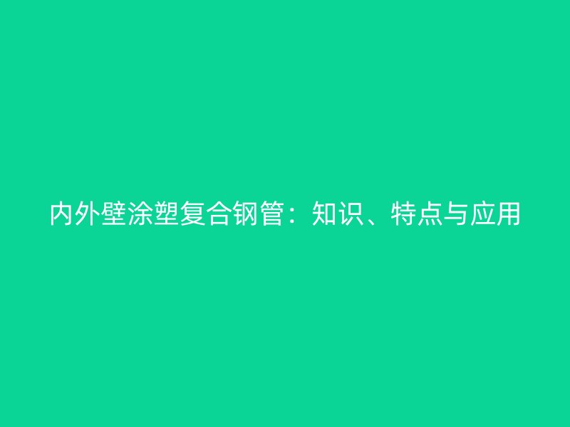 內(nèi)外壁涂塑復合鋼管：知識、特點與應用
