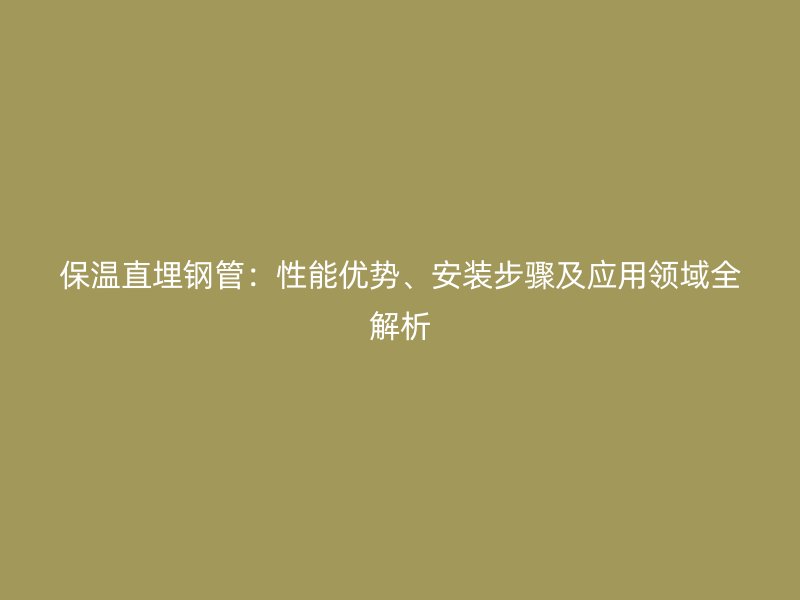 保溫直埋鋼管：性能優(yōu)勢(shì)、安裝步驟及應(yīng)用領(lǐng)域全解析