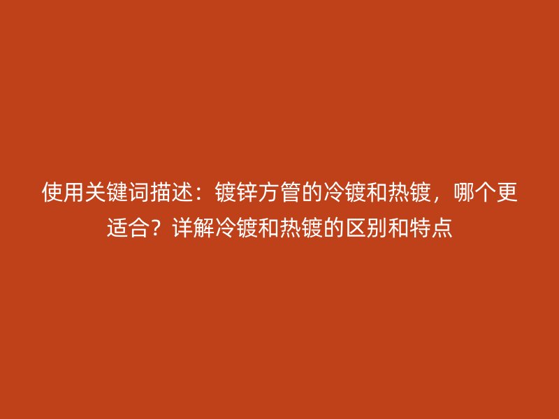 使用關(guān)鍵詞描述：鍍鋅方管的冷鍍和熱鍍，哪個(gè)更適合？詳解冷鍍和熱鍍的區(qū)別和特點(diǎn)