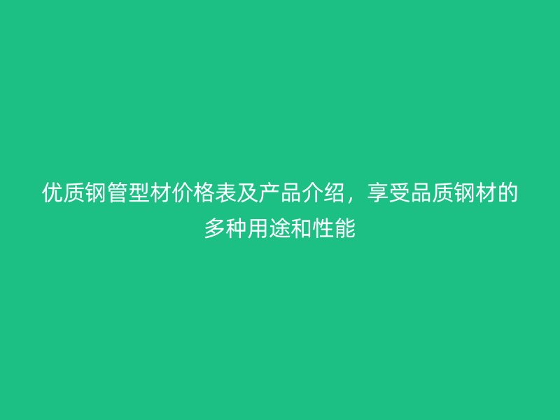 優(yōu)質(zhì)鋼管型材價格表及產(chǎn)品介紹，享受品質(zhì)鋼材的多種用途和性能