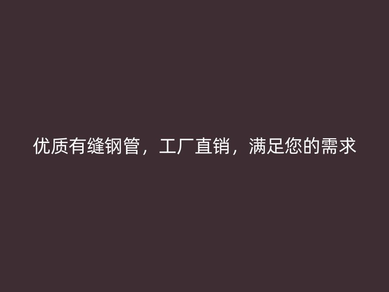 優(yōu)質(zhì)有縫鋼管，工廠直銷，滿足您的需求