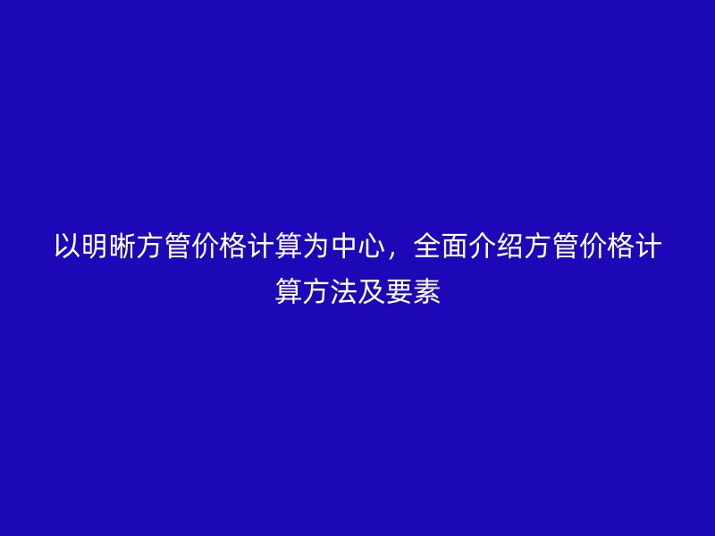 以明晰方管價格計(jì)算為中心，全面介紹方管價格計(jì)算方法及要素