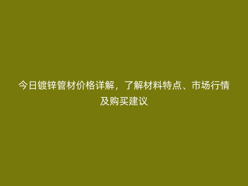 今日鍍鋅管材價(jià)格詳解，了解材料特點(diǎn)、市場(chǎng)行情及購(gòu)買建議