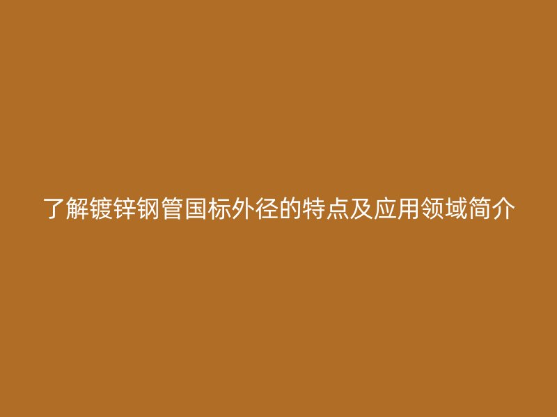了解鍍鋅鋼管國標外徑的特點及應用領域簡介