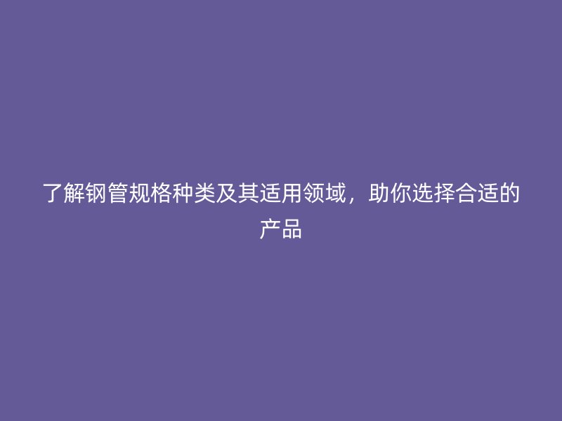 了解鋼管規(guī)格種類及其適用領(lǐng)域，助你選擇合適的產(chǎn)品