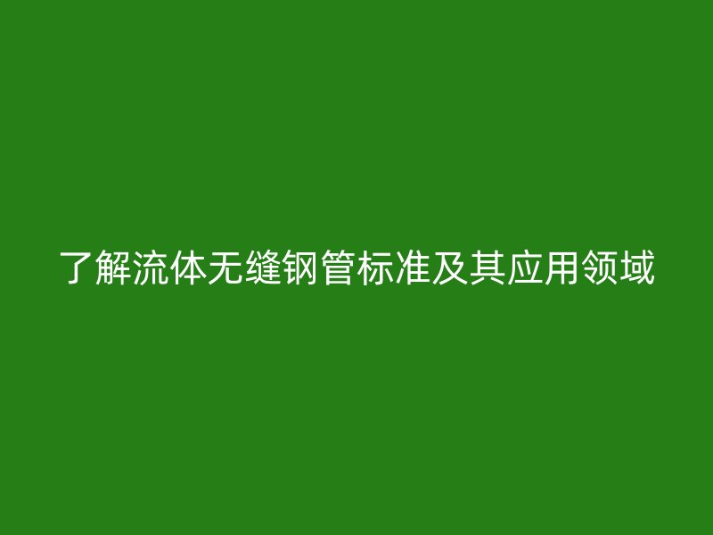 了解流體無縫鋼管標(biāo)準(zhǔn)及其應(yīng)用領(lǐng)域
