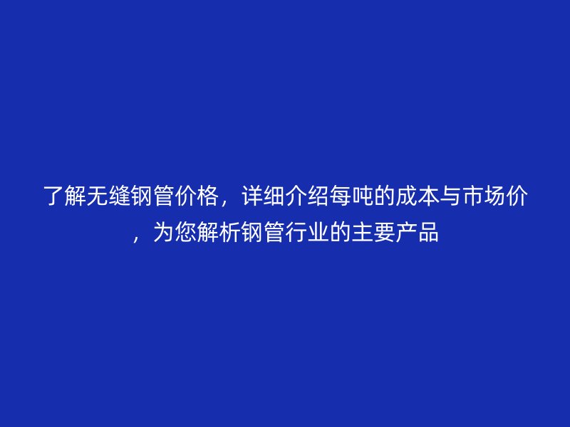 了解無(wú)縫鋼管價(jià)格，詳細(xì)介紹每噸的成本與市場(chǎng)價(jià)，為您解析鋼管行業(yè)的主要產(chǎn)品