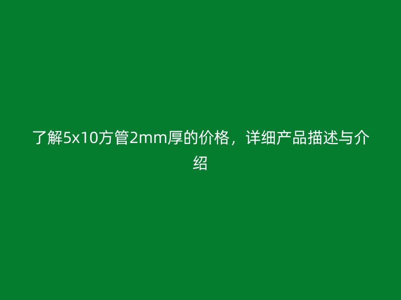了解5x10方管2mm厚的價(jià)格，詳細(xì)產(chǎn)品描述與介紹