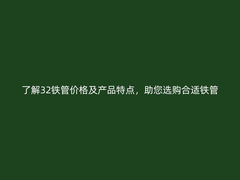 了解32鐵管價(jià)格及產(chǎn)品特點(diǎn)，助您選購(gòu)合適鐵管