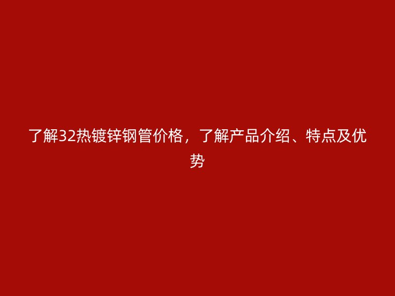 了解32熱鍍鋅鋼管價格，了解產(chǎn)品介紹、特點及優(yōu)勢