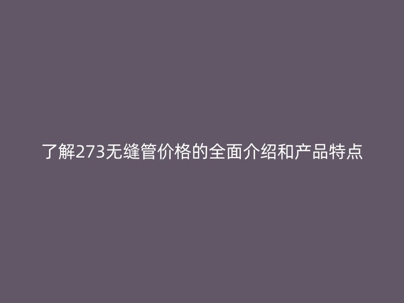 了解273無縫管價(jià)格的全面介紹和產(chǎn)品特點(diǎn)
