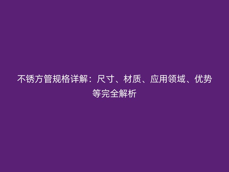 不銹方管規(guī)格詳解：尺寸、材質(zhì)、應(yīng)用領(lǐng)域、優(yōu)勢(shì)等完全解析