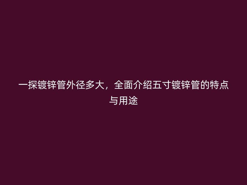 一探鍍鋅管外徑多大，全面介紹五寸鍍鋅管的特點(diǎn)與用途
