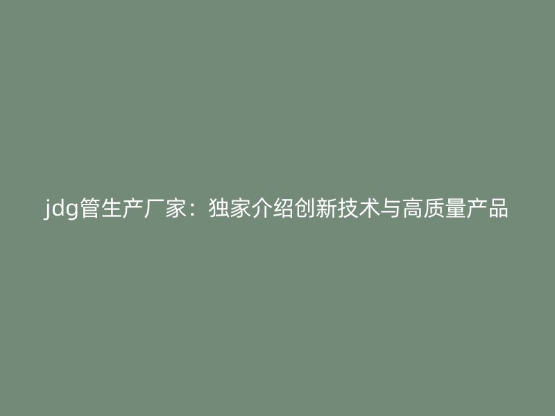 jdg管生產(chǎn)廠家：獨家介紹創(chuàng)新技術與高質量產(chǎn)品