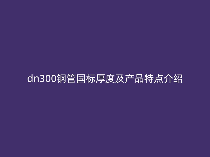 dn300鋼管國標(biāo)厚度及產(chǎn)品特點(diǎn)介紹