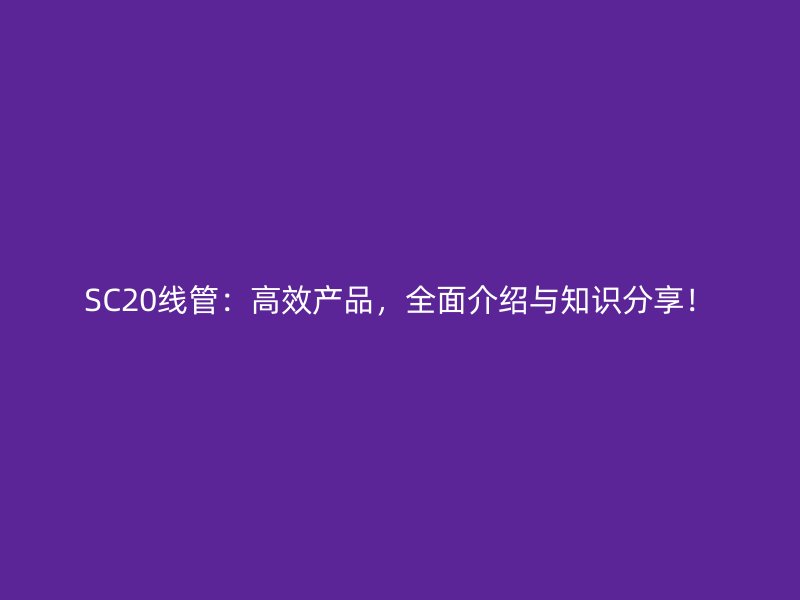 SC20線管：高效產(chǎn)品，全面介紹與知識(shí)分享！