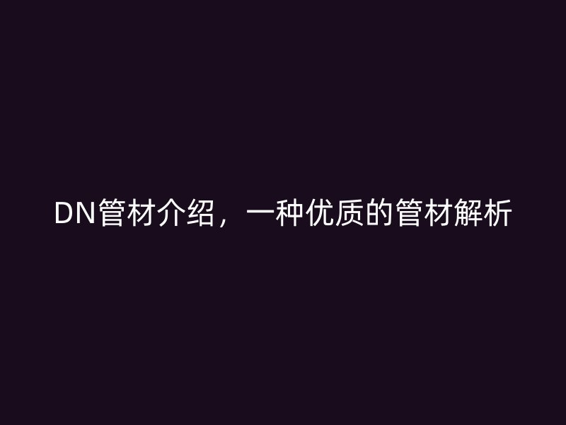 DN管材介紹，一種優(yōu)質(zhì)的管材解析