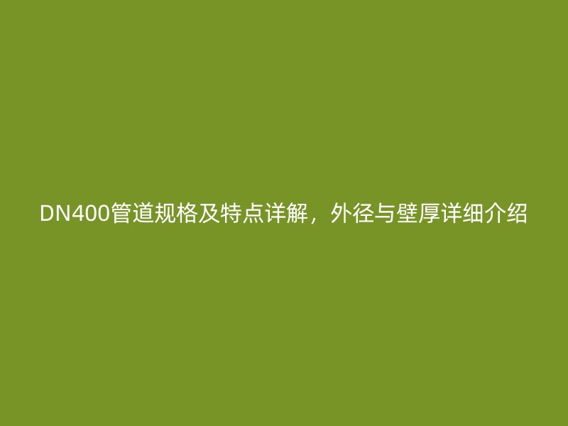 DN400管道規(guī)格及特點(diǎn)詳解，外徑與壁厚詳細(xì)介紹