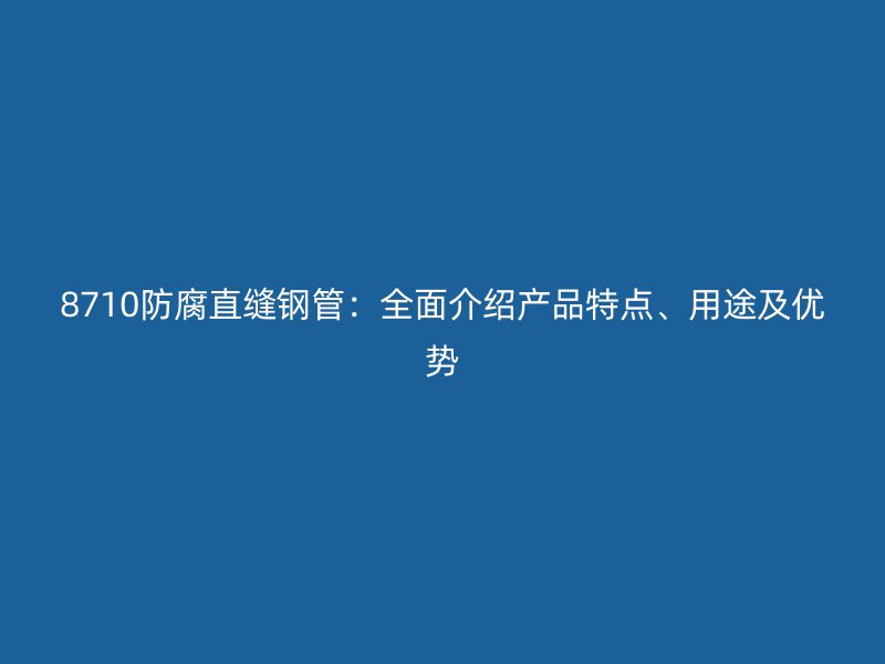 8710防腐直縫鋼管：全面介紹產(chǎn)品特點(diǎn)、用途及優(yōu)勢(shì)
